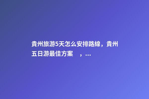 貴州旅游5天怎么安排路線，貴州五日游最佳方案，有了這篇攻略看完出發(fā)